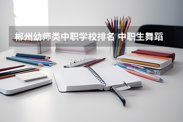 郴州幼师类中职学校排名 中职生舞蹈专业考大专可以学幼师专业?