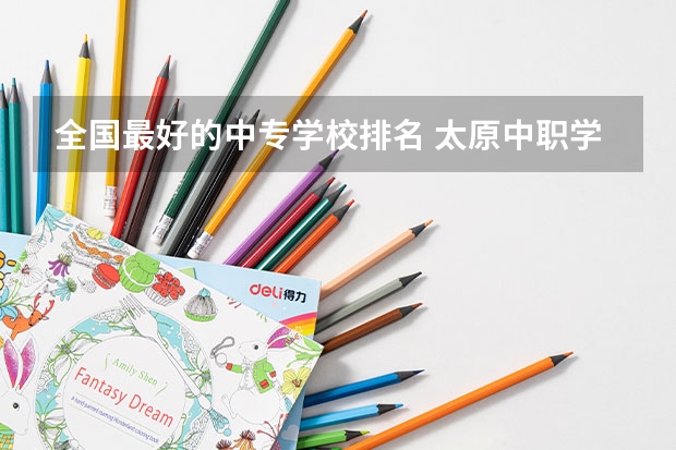 全国最好的中专学校排名 太原中职学校排名