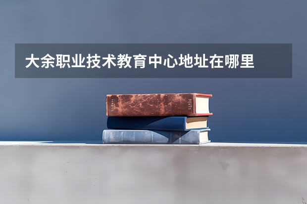 大余职业技术教育中心地址在哪里