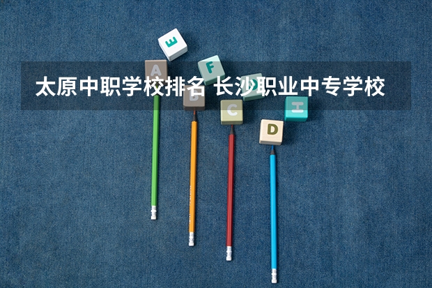 太原中职学校排名 长沙职业中专学校排名榜