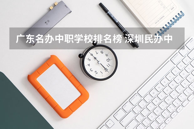 广东名办中职学校排名榜 深圳民办中职学校排名