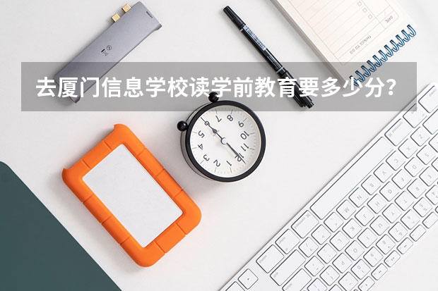 去厦门信息学校读学前教育要多少分？238可以进吗？