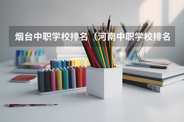 烟台中职学校排名（河南中职学校排名前十）