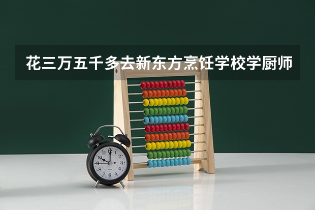花三万五千多去新东方烹饪学校学厨师值得吗？有谁是新东方烹饪学校出来的呀？能透露点关于学校的信息吗？