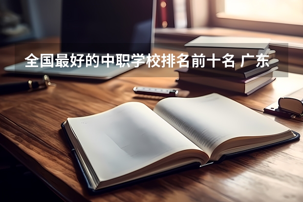 全国最好的中职学校排名前十名 广东省中职学校排名前十