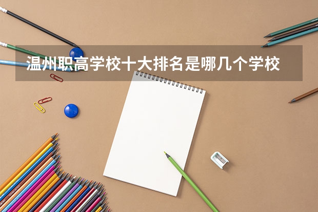 温州职高学校十大排名是哪几个学校 江西初中生职高学校排名榜？