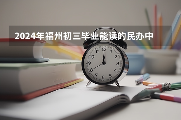 2024年福州初三毕业能读的民办中职中专学校（深圳民办中职学校排名）