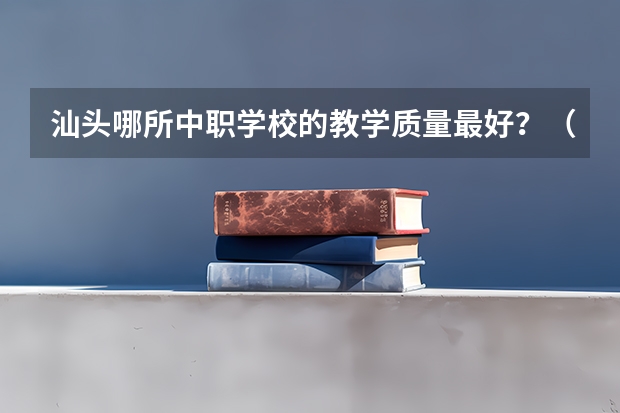 汕头哪所中职学校的教学质量最好？（2024年潮州初三毕业能读的民办中职中专学校）