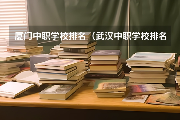 厦门中职学校排名（武汉中职学校排名）