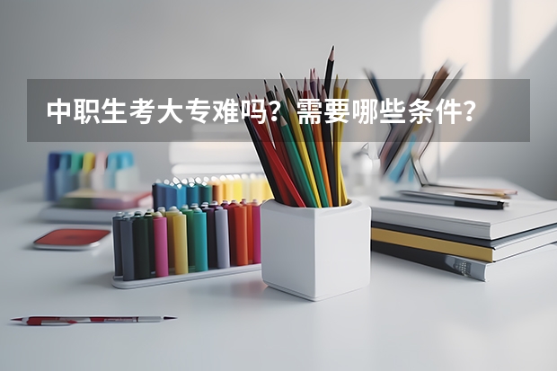 中职生考大专难吗？需要哪些条件？