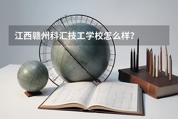 江西赣州科汇技工学校怎么样？
