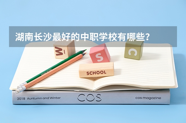 湖南长沙最好的中职学校有哪些？