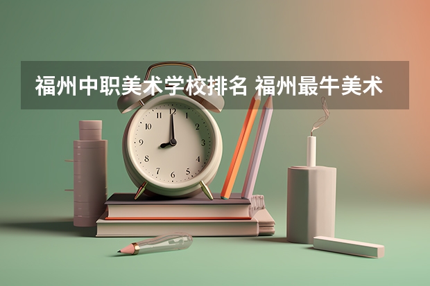 福州中职美术学校排名 福州最牛美术培训排名