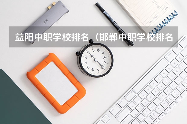 益阳中职学校排名（邯郸中职学校排名）