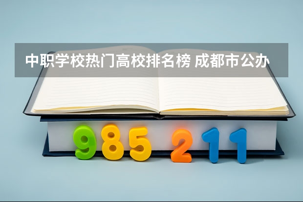 中职学校热门高校排名榜 成都市公办中职学校排名榜