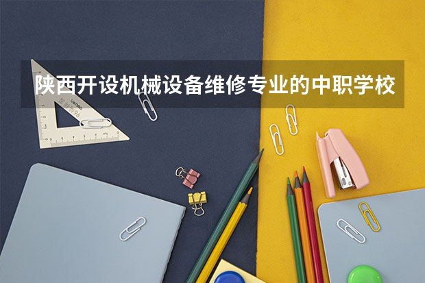 陕西开设机械设备维修专业的中职学校名单有哪些