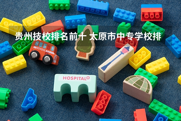 贵州技校排名前十 太原市中专学校排名榜（太原市职业高中学校排名)