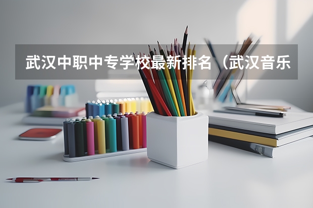 武汉中职中专学校最新排名（武汉音乐中专学校排名榜名单公示）