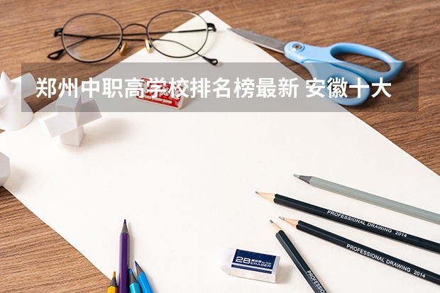 郑州中职高学校排名榜最新 安徽十大最好专科学校