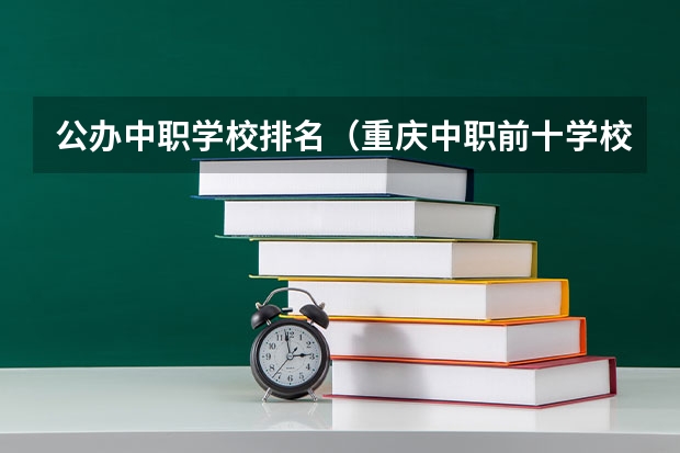 公办中职学校排名（重庆中职前十学校排名）