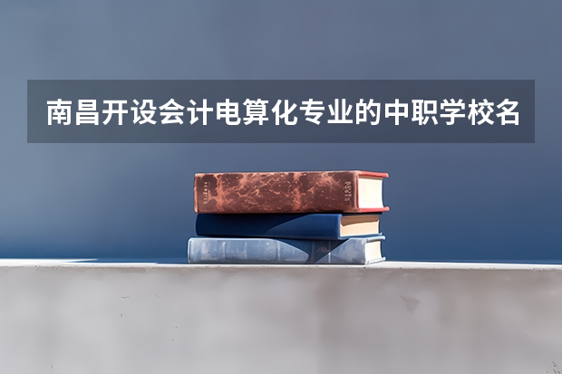 南昌开设会计电算化专业的中职学校名单有哪些