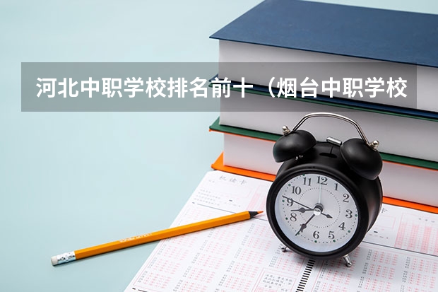 河北中职学校排名前十（烟台中职学校排名）