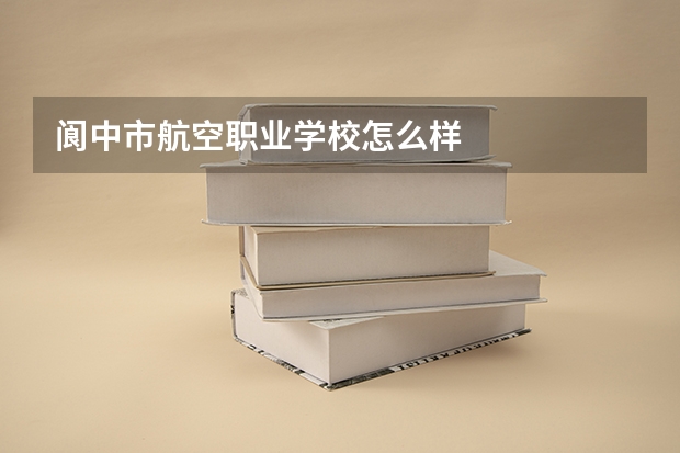 阆中市航空职业学校怎么样
