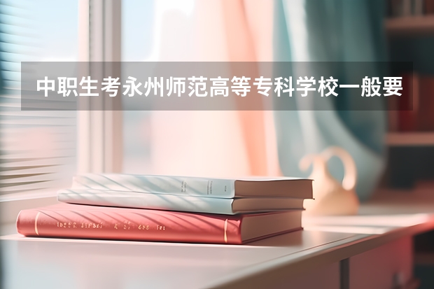 中职生考永州师范高等专科学校一般要多少分