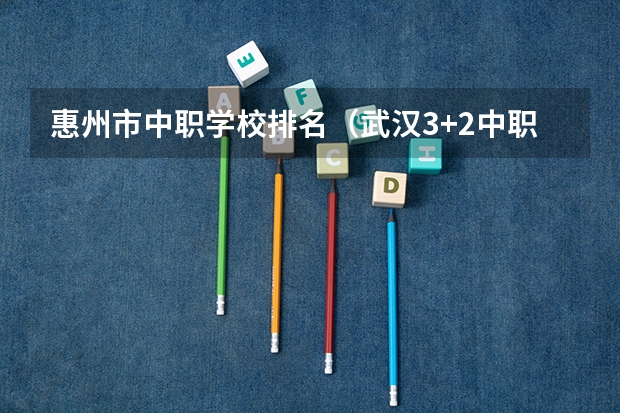 惠州市中职学校排名（武汉3+2中职学校排名一览）