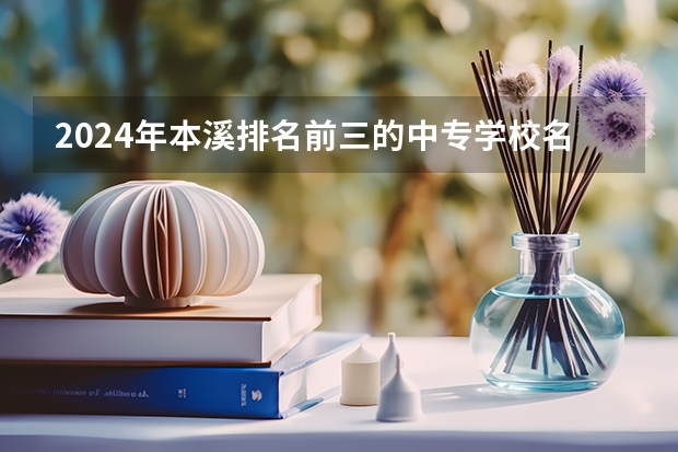 2024年本溪排名前三的中专学校名单（本溪市商贸服务学校2024年招生简章）