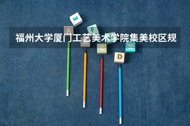 福州大学厦门工艺美术学院集美校区规模怎么样 ？？？大约多少亩地或多少万平米？？学校建设的怎么样？