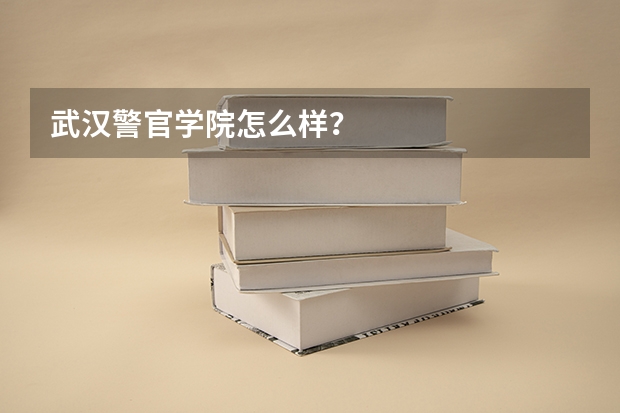 武汉警官学院怎么样？