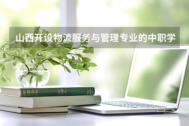 山西开设物流服务与管理专业的中职学校名单有哪些