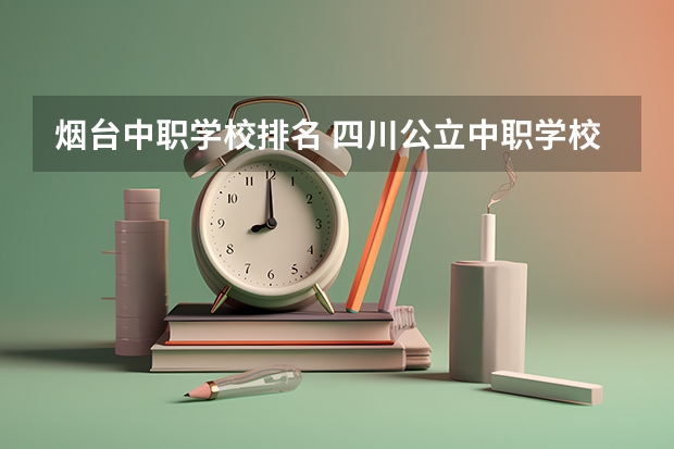 烟台中职学校排名 四川公立中职学校排名前十