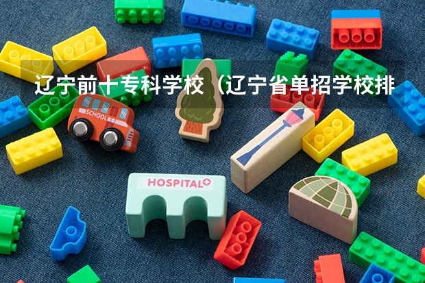 辽宁前十专科学校（辽宁省单招学校排名前十）