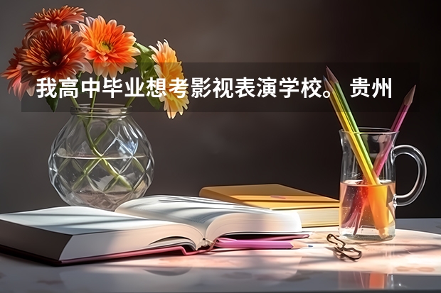 我高中毕业想考影视表演学校。 贵州省大专专科院校排名