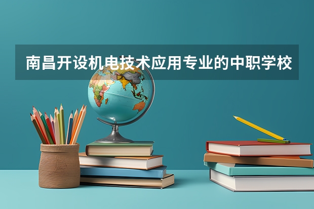 南昌开设机电技术应用专业的中职学校名单有哪些