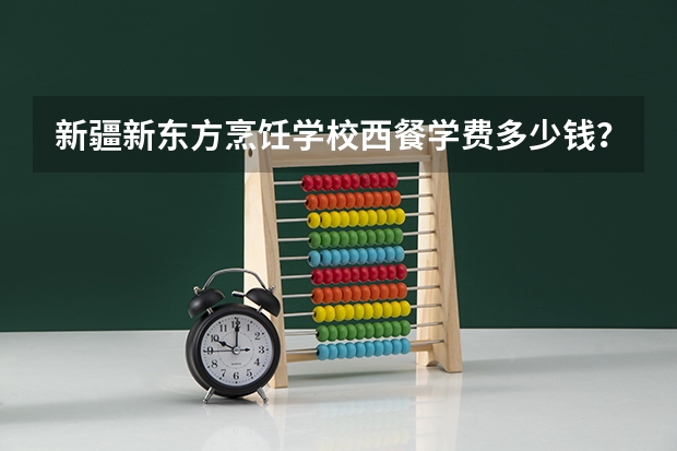 新疆新东方烹饪学校西餐学费多少钱？