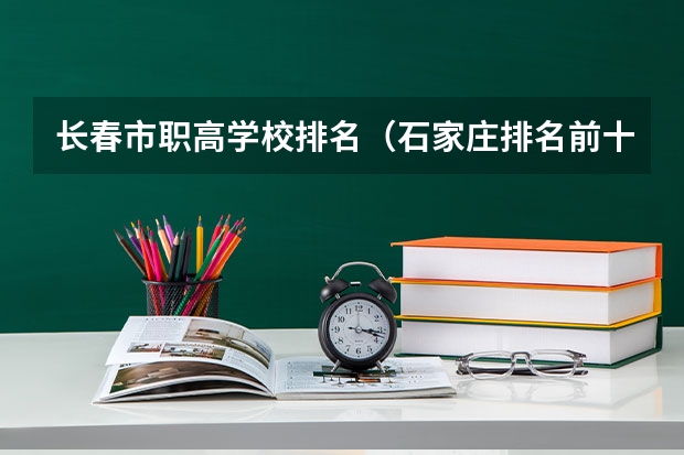 长春市职高学校排名（石家庄排名前十的职高）
