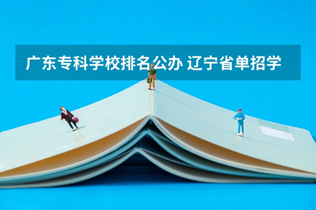 广东专科学校排名公办 辽宁省单招学校排名前十