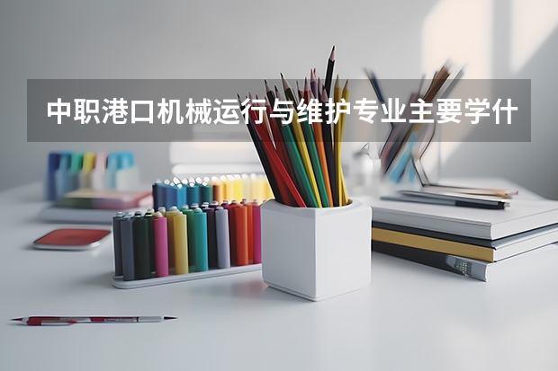 中职港口机械运行与维护专业主要学什么