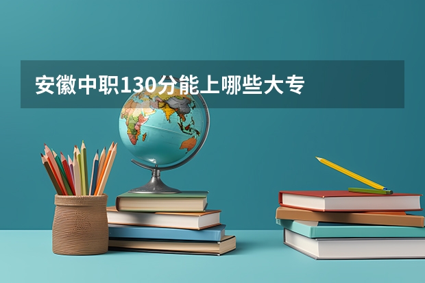 安徽中职130分能上哪些大专