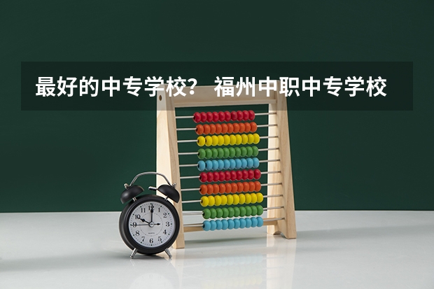最好的中专学校？ 福州中职中专学校排名榜