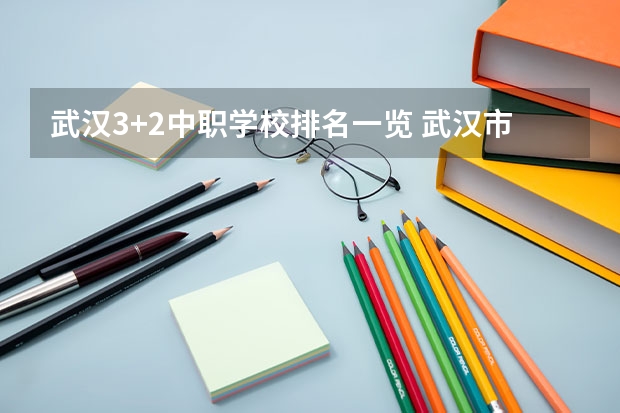 武汉3+2中职学校排名一览 武汉市公办中职中专学校排名