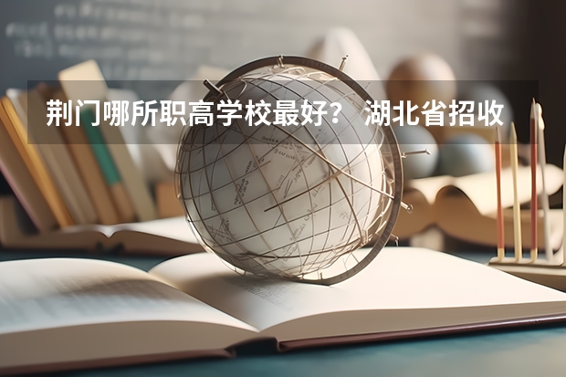荆门哪所职高学校最好？ 湖北省招收双特色中职生的学院有那些?