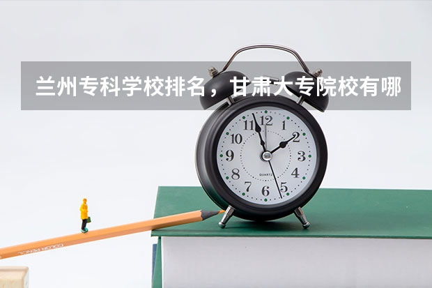 兰州专科学校排名，甘肃大专院校有哪些