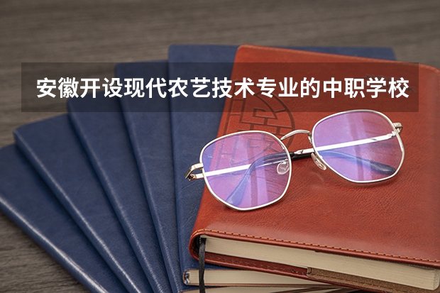 安徽开设现代农艺技术专业的中职学校名单有哪些