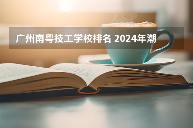 广州南粤技工学校排名 2024年潮州初三毕业能读的民办中职中专学校