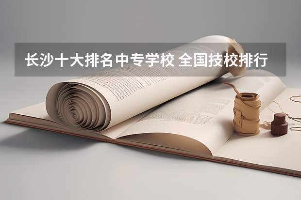 长沙十大排名中专学校 全国技校排行榜