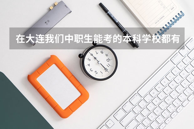 在大连我们中职生能考的本科学校都有那些 长沙十大排名中专学校